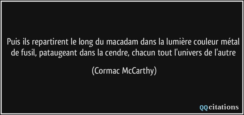 Puis ils repartirent le long du macadam dans la lumière couleur métal de fusil, pataugeant dans la cendre, chacun tout l'univers de l'autre  - Cormac McCarthy