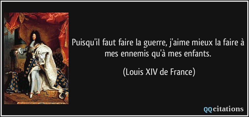 Puisqu'il faut faire la guerre, j'aime mieux la faire à mes ennemis qu'à mes enfants.  - Louis XIV de France