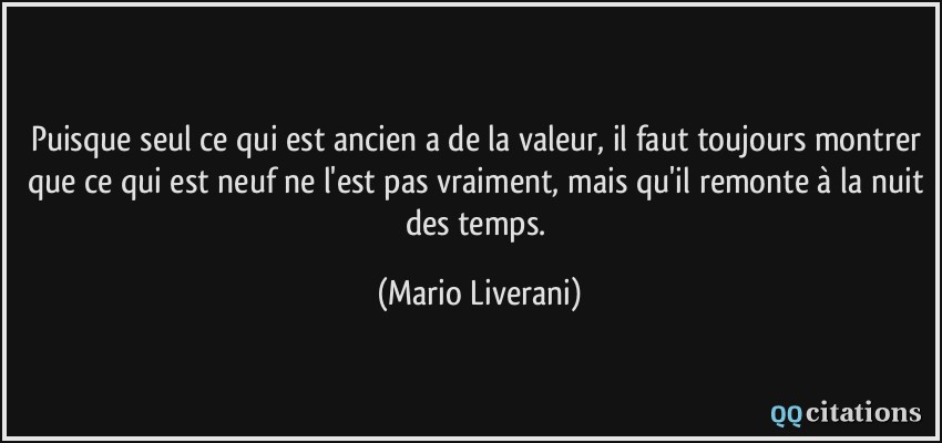 Puisque seul ce qui est ancien a de la valeur, il faut toujours montrer que ce qui est neuf ne l'est pas vraiment, mais qu'il remonte à la nuit des temps.  - Mario Liverani