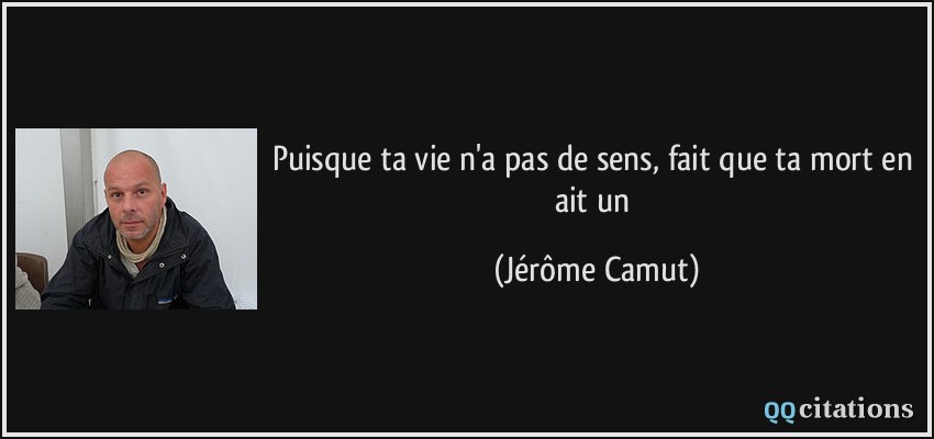 Puisque ta vie n'a pas de sens, fait que ta mort en ait un  - Jérôme Camut