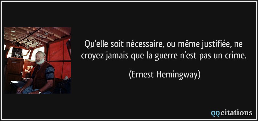 Qu'elle soit nécessaire, ou même justifiée, ne croyez jamais que la guerre n'est pas un crime.  - Ernest Hemingway