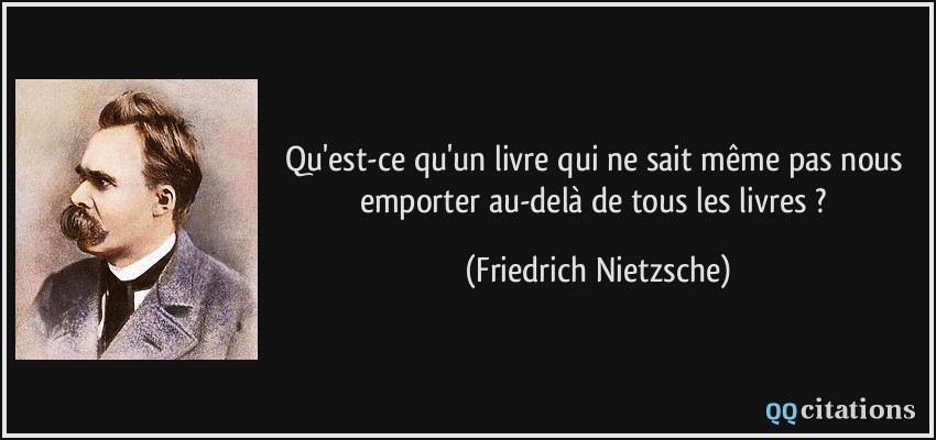 Qu'est-ce qu'un livre qui ne sait même pas nous emporter au-delà de tous les livres ?  - Friedrich Nietzsche