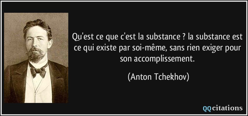 Qu'est ce que c'est la substance ? la substance est ce qui existe par soi-même, sans rien exiger pour son accomplissement.  - Anton Tchekhov