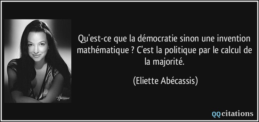 Qu'est-ce que la démocratie sinon une invention mathématique ? C'est la politique par le calcul de la majorité.  - Eliette Abécassis