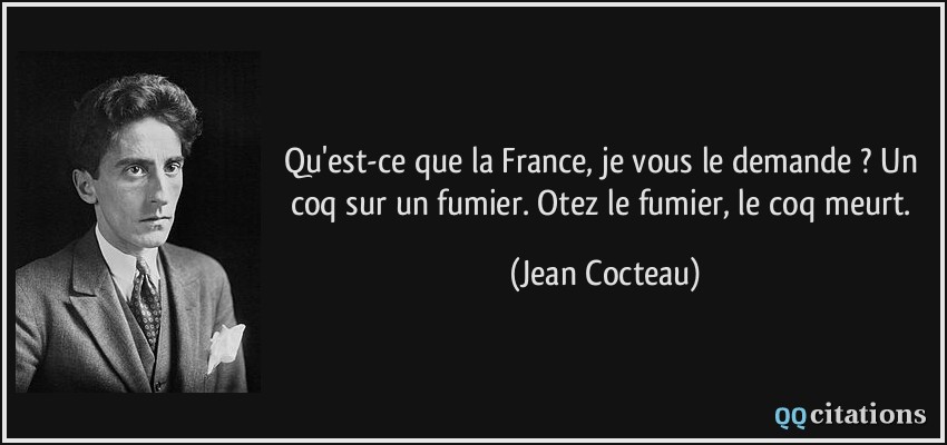 Qu'est-ce que la France, je vous le demande ? Un coq sur un fumier. Otez le fumier, le coq meurt.  - Jean Cocteau