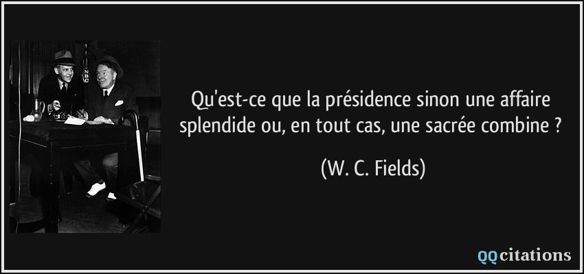 Qu'est-ce que la présidence sinon une affaire splendide ou, en tout cas, une sacrée combine ?  - W. C. Fields