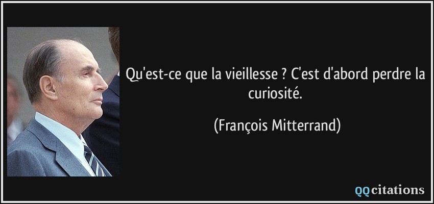 Qu'est-ce que la vieillesse ? C'est d'abord perdre la curiosité.  - François Mitterrand