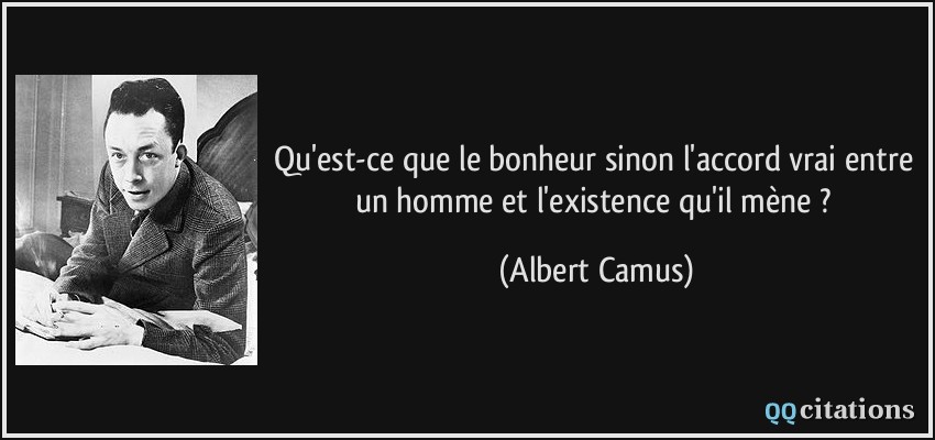 Qu'est-ce que le bonheur sinon l'accord vrai entre un homme et l'existence qu'il mène ?  - Albert Camus