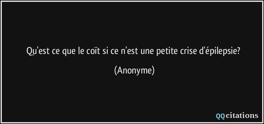 Qu'est ce que le coït si ce n'est une petite crise d'épilepsie?  - Anonyme