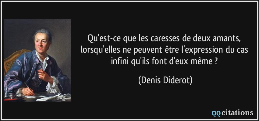 Qu'est-ce que les caresses de deux amants, lorsqu'elles ne peuvent être l'expression du cas infini qu'ils font d'eux même ?  - Denis Diderot