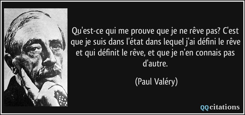 Qu'est-ce qui me prouve que je ne rêve pas? C'est que je suis dans l'état dans lequel j'ai défini le rêve et qui définit le rêve, et que je n'en connais pas d'autre.  - Paul Valéry