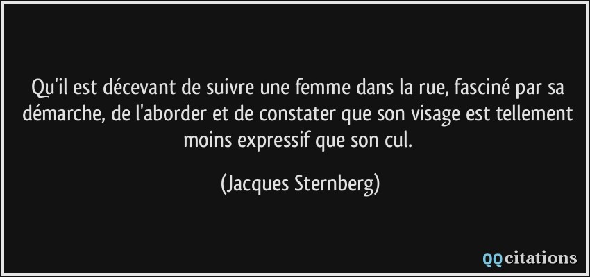 Qu'il est décevant de suivre une femme dans la rue, fasciné par sa démarche, de l'aborder et de constater que son visage est tellement moins expressif que son cul.  - Jacques Sternberg