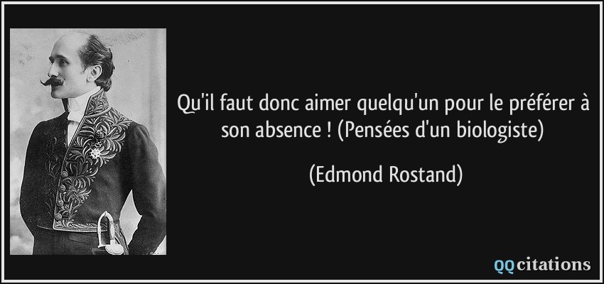 Qu'il faut donc aimer quelqu'un pour le préférer à son absence ! (Pensées d'un biologiste)  - Edmond Rostand