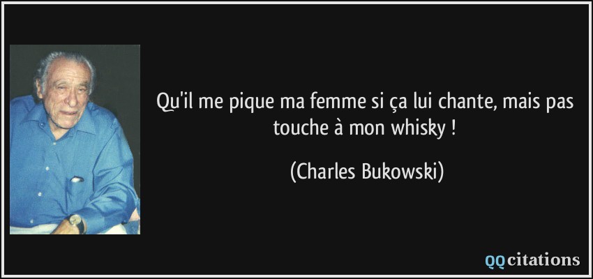 Qu'il me pique ma femme si ça lui chante, mais pas touche à mon whisky !  - Charles Bukowski