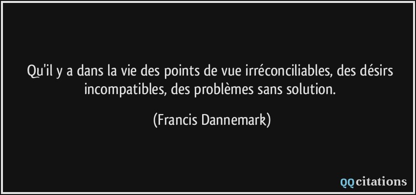 Qu'il y a dans la vie des points de vue irréconciliables, des désirs incompatibles, des problèmes sans solution.  - Francis Dannemark