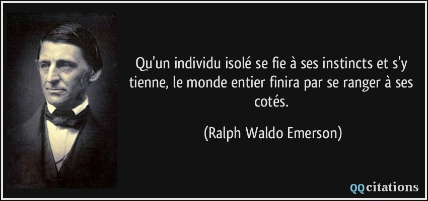 Qu'un individu isolé se fie à ses instincts et s'y tienne, le monde entier finira par se ranger à ses cotés.  - Ralph Waldo Emerson