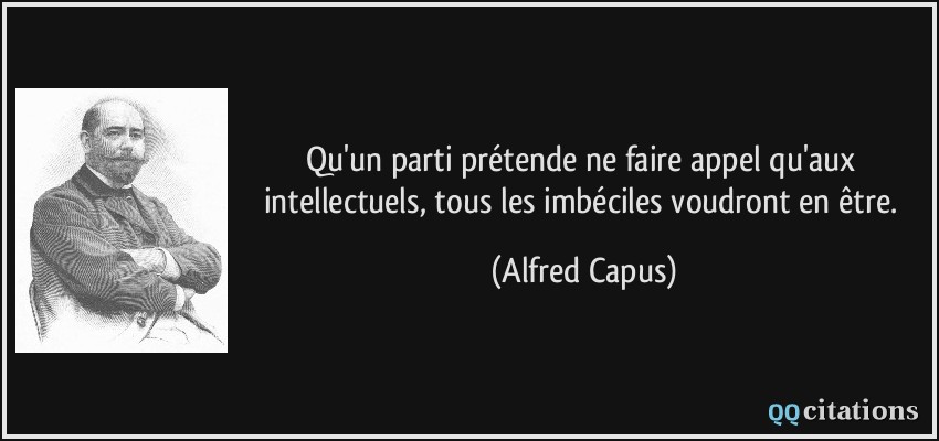 Qu'un parti prétende ne faire appel qu'aux intellectuels, tous les imbéciles voudront en être.  - Alfred Capus