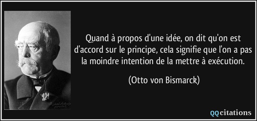 Quand à propos d'une idée, on dit qu'on est d'accord sur le principe, cela signifie que l'on a pas la moindre intention de la mettre à exécution.  - Otto von Bismarck