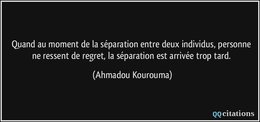 Quand au moment de la séparation entre deux individus, personne ne ressent de regret, la séparation est arrivée trop tard.  - Ahmadou Kourouma
