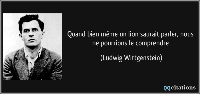 Quand bien même un lion saurait parler, nous ne pourrions le comprendre  - Ludwig Wittgenstein