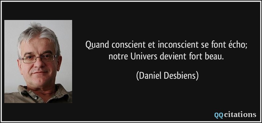 Quand conscient et inconscient se font écho; notre Univers devient fort beau.  - Daniel Desbiens