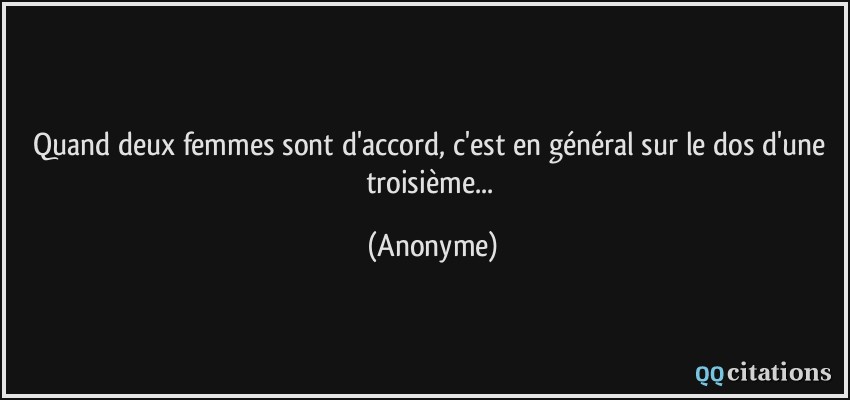 Quand deux femmes sont d'accord, c'est en général sur le dos d'une troisième...  - Anonyme