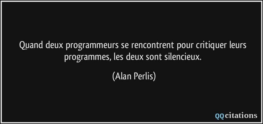 Quand deux programmeurs se rencontrent pour critiquer leurs programmes, les deux sont silencieux.  - Alan Perlis