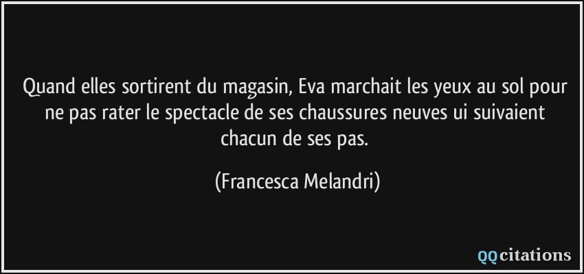 Quand elles sortirent du magasin, Eva marchait les yeux au sol pour ne pas rater le spectacle de ses chaussures neuves ui suivaient chacun de ses pas.  - Francesca Melandri