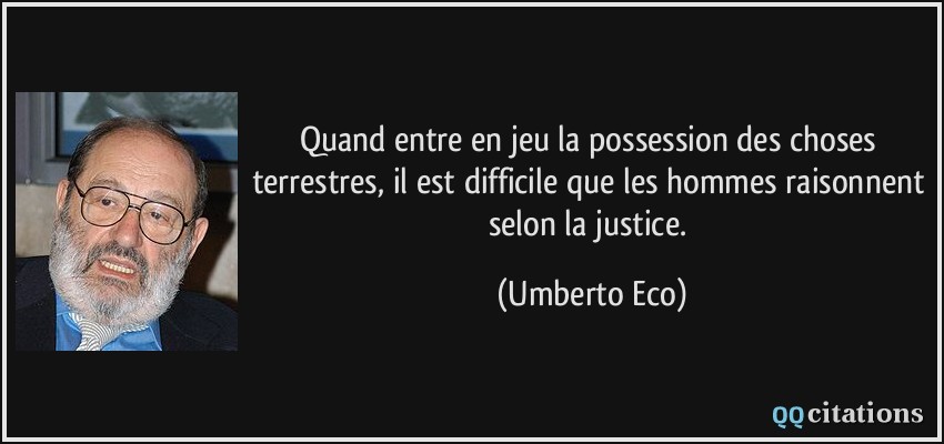 Quand entre en jeu la possession des choses terrestres, il est difficile que les hommes raisonnent selon la justice.  - Umberto Eco