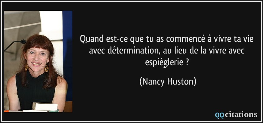Quand est-ce que tu as commencé à vivre ta vie avec détermination, au lieu de la vivre avec espièglerie ?  - Nancy Huston