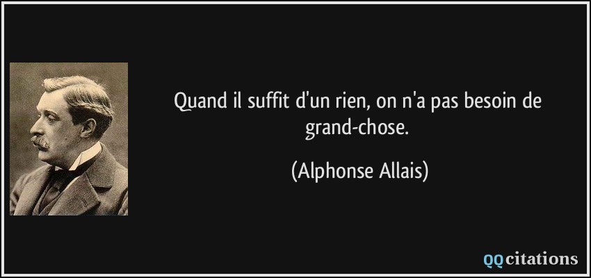 Quand il suffit d'un rien, on n'a pas besoin de grand-chose.  - Alphonse Allais