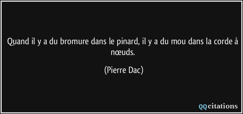 Quand il y a du bromure dans le pinard, il y a du mou dans la corde à nœuds.  - Pierre Dac