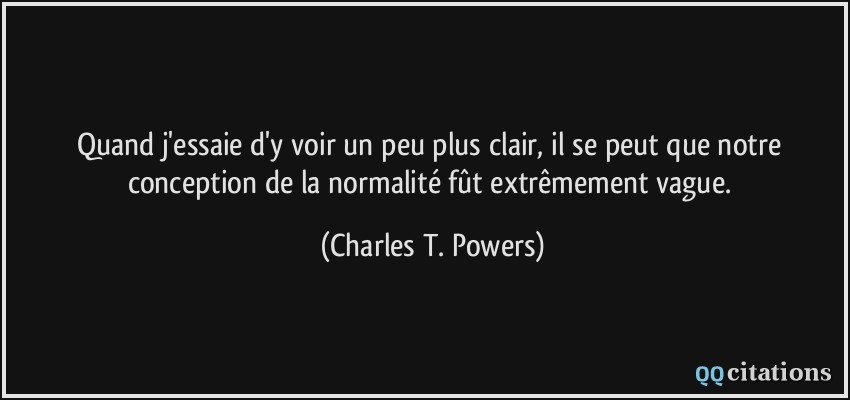 Quand j'essaie d'y voir un peu plus clair, il se peut que notre conception de la normalité fût extrêmement vague.  - Charles T. Powers