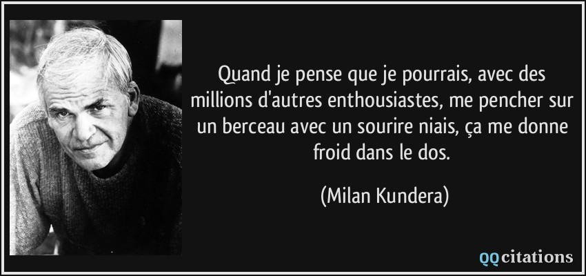 Quand je pense que je pourrais, avec des millions d'autres enthousiastes, me pencher sur un berceau avec un sourire niais, ça me donne froid dans le dos.  - Milan Kundera