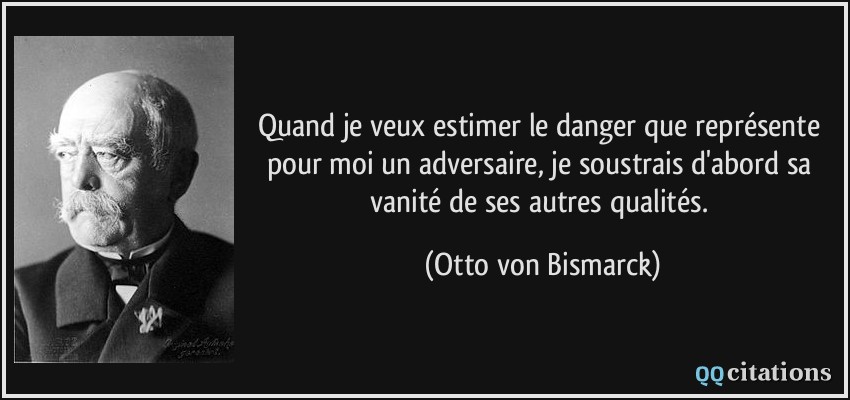 Quand je veux estimer le danger que représente pour moi un adversaire, je soustrais d'abord sa vanité de ses autres qualités.  - Otto von Bismarck