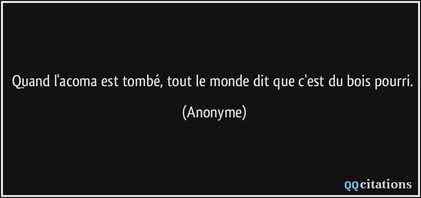 Quand l'acoma est tombé, tout le monde dit que c'est du bois pourri.  - Anonyme