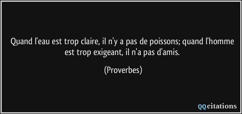 Quand l'eau est trop claire, il n'y a pas de poissons; quand l'homme est trop exigeant, il n'a pas d'amis.  - Proverbes