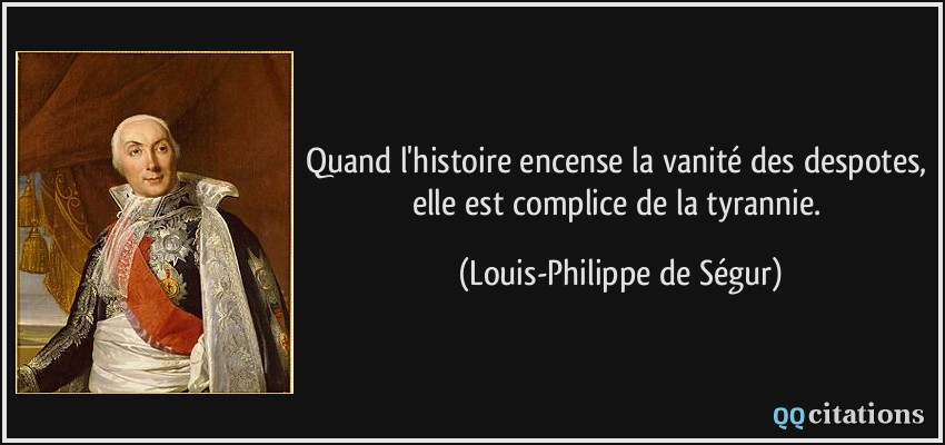 Quand l'histoire encense la vanité des despotes, elle est complice de la tyrannie.  - Louis-Philippe de Ségur