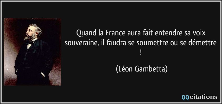 Quand la France aura fait entendre sa voix souveraine, il faudra se soumettre ou se démettre !  - Léon Gambetta