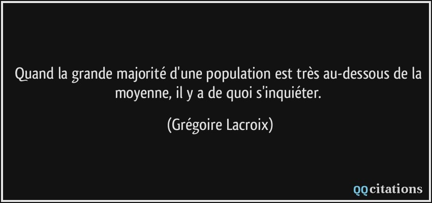 Quand la grande majorité d'une population est très au-dessous de la moyenne, il y a de quoi s'inquiéter.  - Grégoire Lacroix