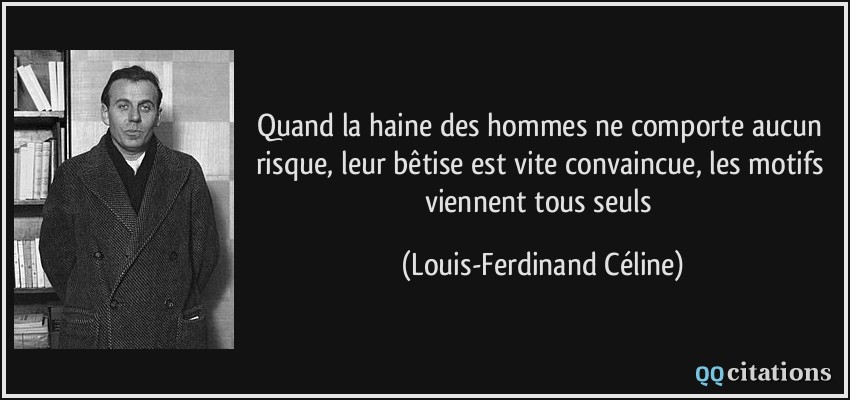 Quand la haine des hommes ne comporte aucun risque, leur bêtise est vite convaincue, les motifs viennent tous seuls  - Louis-Ferdinand Céline