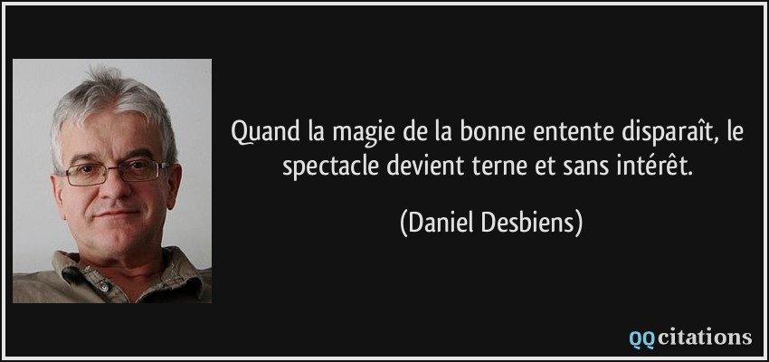 Quand la magie de la bonne entente disparaît, le spectacle devient terne et sans intérêt.  - Daniel Desbiens