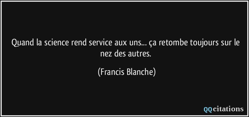 Quand la science rend service aux uns... ça retombe toujours sur le nez des autres.  - Francis Blanche