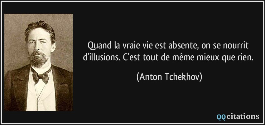 Quand la vraie vie est absente, on se nourrit d'illusions. C'est tout de même mieux que rien.  - Anton Tchekhov