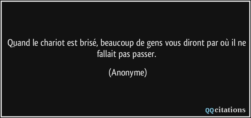 Quand le chariot est brisé, beaucoup de gens vous diront par où il ne fallait pas passer.  - Anonyme