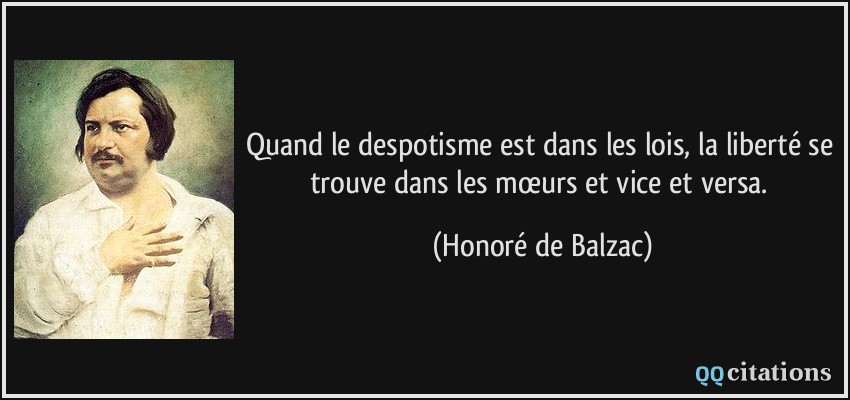 Quand le despotisme est dans les lois, la liberté se trouve dans les mœurs et vice et versa.  - Honoré de Balzac