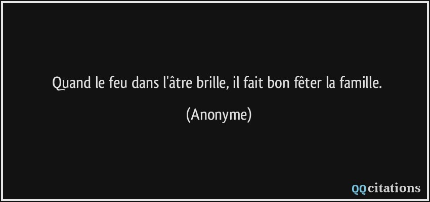 Quand le feu dans l'âtre brille, il fait bon fêter la famille.  - Anonyme