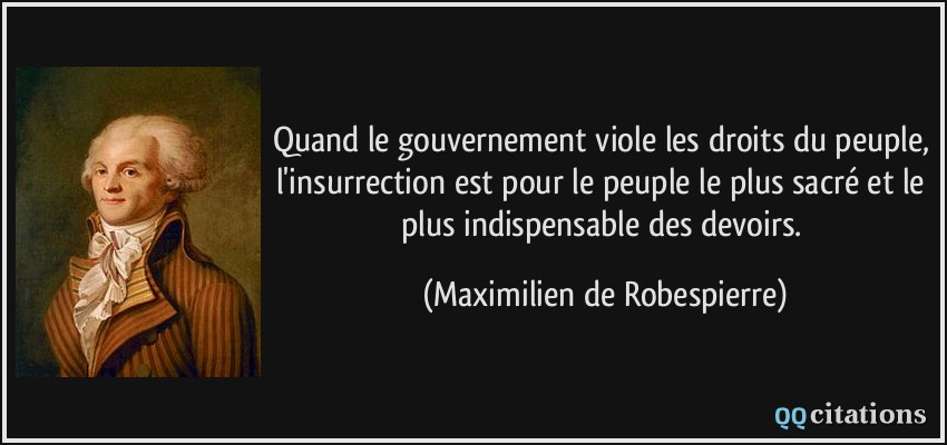 Quand le gouvernement viole les droits du peuple, l'insurrection est pour le peuple le plus sacré et le plus indispensable des devoirs.  - Maximilien de Robespierre