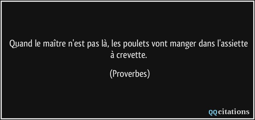 Quand le maître n'est pas là, les poulets vont manger dans l'assiette à crevette.  - Proverbes