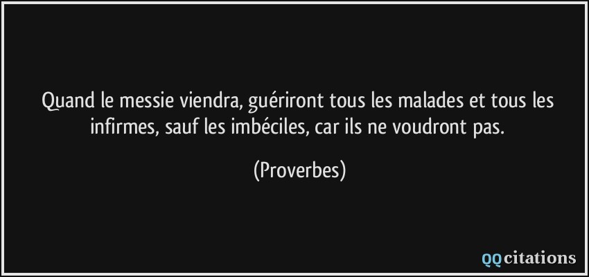 Quand le messie viendra, guériront tous les malades et tous les infirmes, sauf les imbéciles, car ils ne voudront pas.  - Proverbes